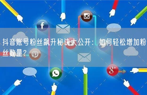 抖音账号粉丝飙升秘诀大公开：如何轻松增加粉丝数量？