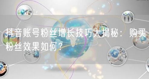 抖音账号粉丝增长技巧大揭秘：购买粉丝效果如何？