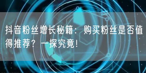 抖音粉丝增长秘籍：购买粉丝是否值得推荐？一探究竟！