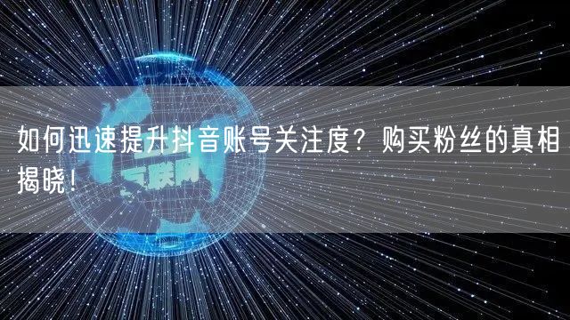 如何迅速提升抖音账号关注度？购买粉丝的真相揭晓！