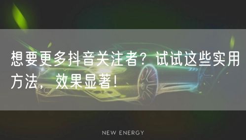 想要更多抖音关注者？试试这些实用方法，效果显著！