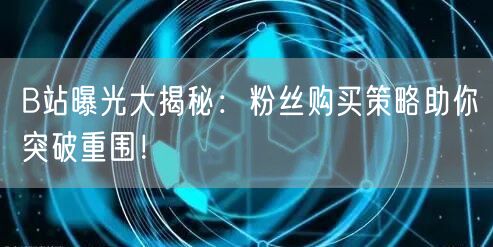 B站曝光大揭秘：粉丝购买策略助你突破重围！