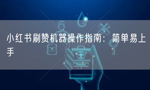 小红书刷赞机器操作指南：简单易上手