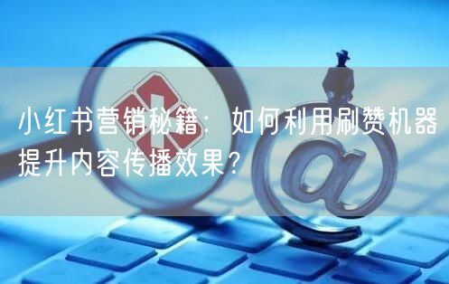 小红书营销秘籍：如何利用刷赞机器提升内容传播效果？