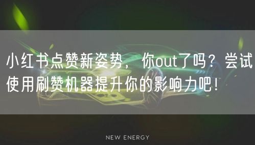 小红书点赞新姿势，你out了吗？尝试使用刷赞机器提升你的影响力吧！