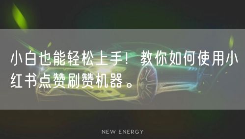 小白也能轻松上手！教你如何使用小红书点赞刷赞机器。