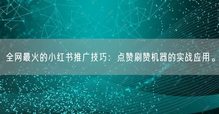 全网最火的小红书推广技巧：点赞刷赞机器的实战应用。