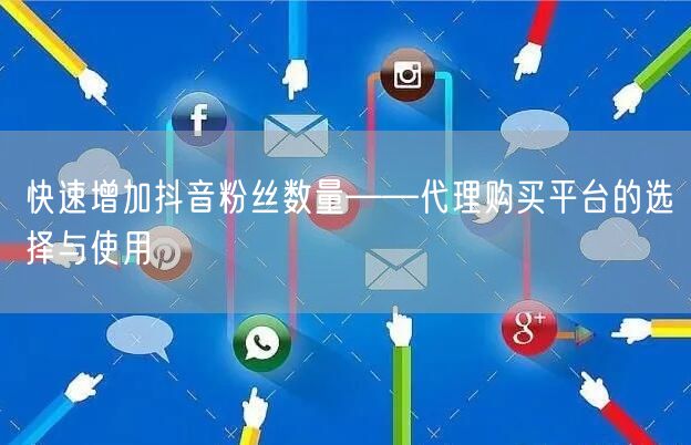 快速增加抖音粉丝数量——代理购买平台的选择与使用