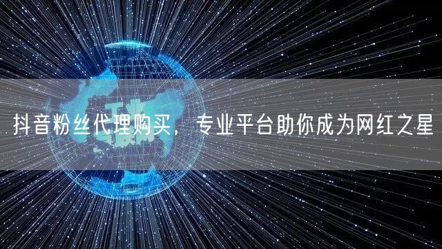 抖音粉丝代理购买，专业平台助你成为网红之星