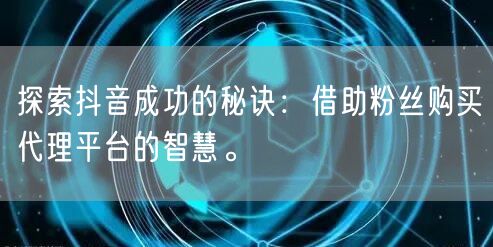 探索抖音成功的秘诀：借助粉丝购买代理平台的智慧。