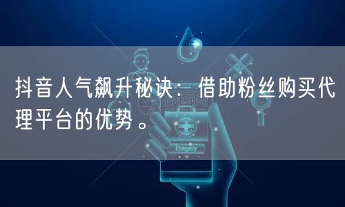 抖音人气飙升秘诀：借助粉丝购买代理平台的优势。