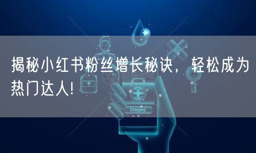 揭秘小红书粉丝增长秘诀，轻松成为热门达人!