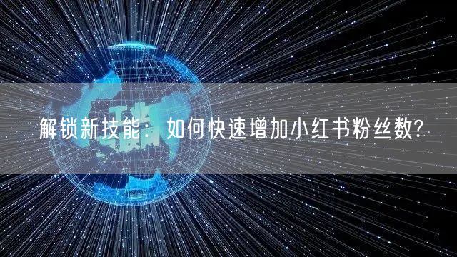 解锁新技能：如何快速增加小红书粉丝数?