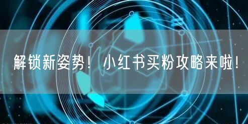 解锁新姿势！小红书买粉攻略来啦！
