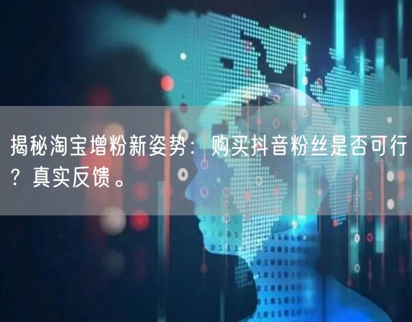 揭秘淘宝增粉新姿势：购买抖音粉丝是否可行？真实反馈。