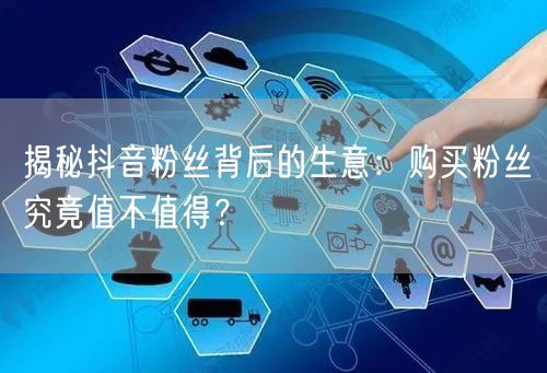 揭秘抖音粉丝背后的生意：购买粉丝究竟值不值得？