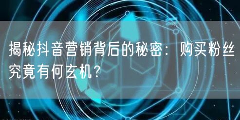 揭秘抖音营销背后的秘密：购买粉丝究竟有何玄机？