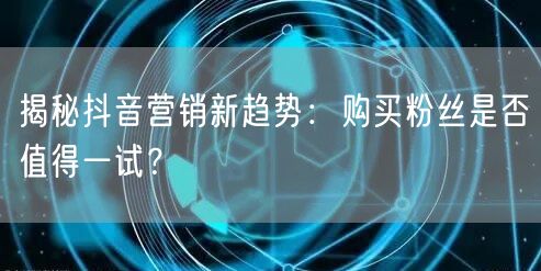 揭秘抖音营销新趋势：购买粉丝是否值得一试？