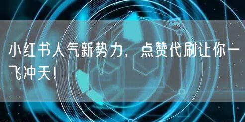 小红书人气新势力，点赞代刷让你一飞冲天！