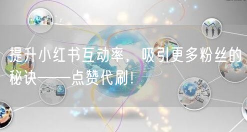 提升小红书互动率，吸引更多粉丝的秘诀——点赞代刷！