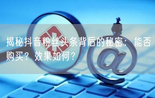 揭秘抖音粉丝头条背后的秘密：能否购买？效果如何？