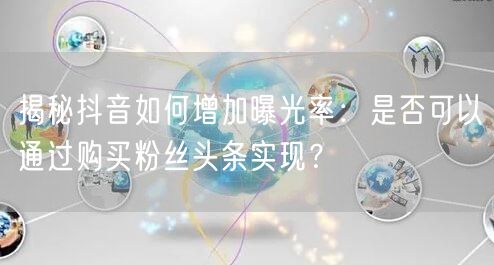 揭秘抖音如何增加曝光率：是否可以通过购买粉丝头条实现？
