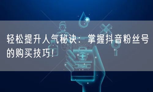 轻松提升人气秘诀：掌握抖音粉丝号的购买技巧！