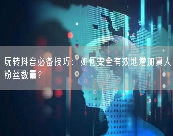 玩转抖音必备技巧：如何安全有效地增加真人粉丝数量？