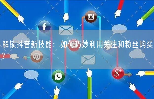 解锁抖音新技能：如何巧妙利用关注和粉丝购买?