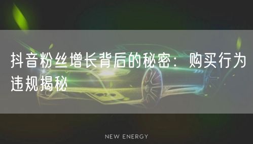 抖音粉丝增长背后的秘密：购买行为违规揭秘