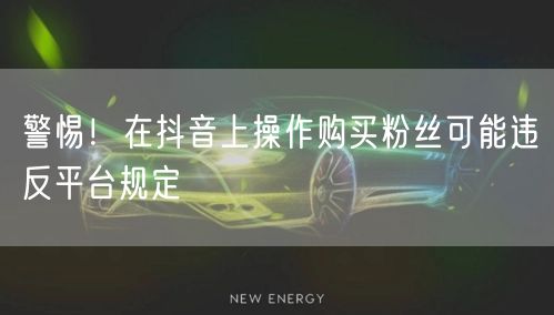 警惕！在抖音上操作购买粉丝可能违反平台规定