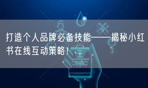 打造个人品牌必备技能——揭秘小红书在线互动策略！