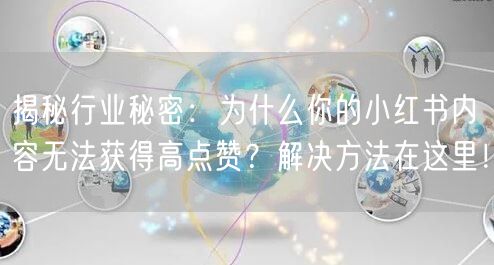 揭秘行业秘密：为什么你的小红书内容无法获得高点赞？解决方法在这里！