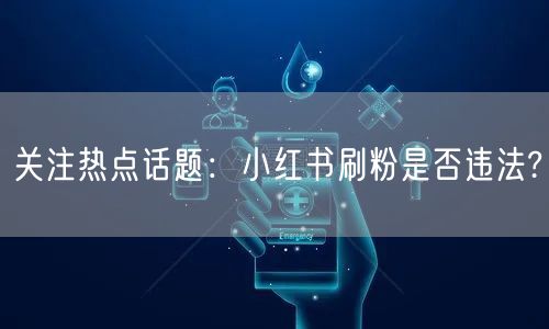 关注热点话题：小红书刷粉是否违法?