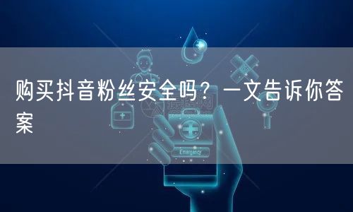 购买抖音粉丝安全吗？一文告诉你答案
