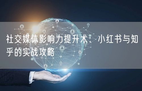 社交媒体影响力提升术：小红书与知乎的实战攻略