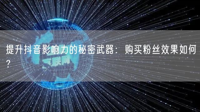 提升抖音影响力的秘密武器：购买粉丝效果如何？