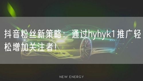 抖音粉丝新策略：通过hyhyk1推广轻松增加关注者！