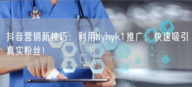 抖音营销新技巧：利用hyhyk1推广，快速吸引真实粉丝！