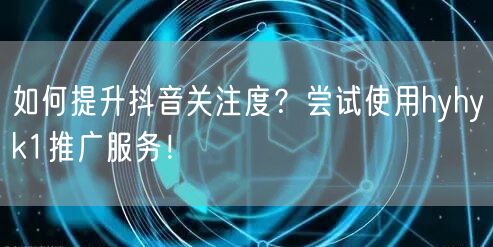 如何提升抖音关注度？尝试使用hyhyk1推广服务！