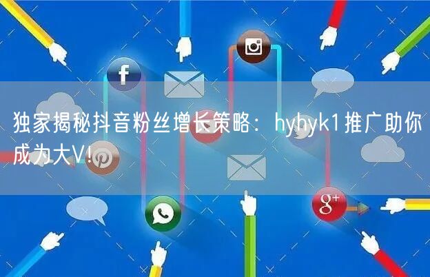 独家揭秘抖音粉丝增长策略：hyhyk1推广助你成为大V！