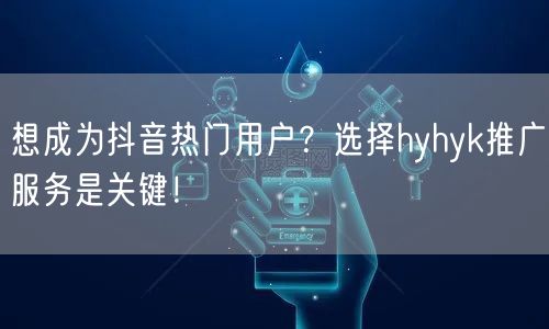 想成为抖音热门用户？选择hyhyk推广服务是关键！