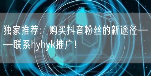 独家推荐：购买抖音粉丝的新途径——联系hyhyk推广！