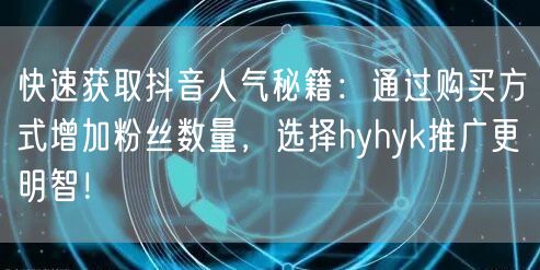 快速获取抖音人气秘籍：通过购买方式增加粉丝数量，选择hyhyk推广更明智！