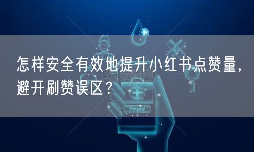 怎样安全有效地提升小红书点赞量，避开刷赞误区？