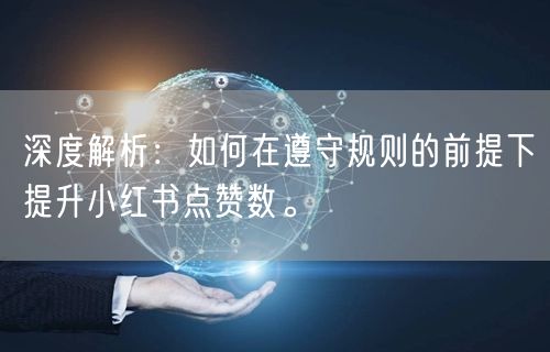 深度解析：如何在遵守规则的前提下提升小红书点赞数。