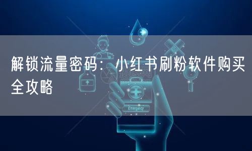 解锁流量密码：小红书刷粉软件购买全攻略