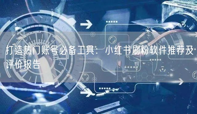打造热门账号必备工具：小红书刷粉软件推荐及评价报告
