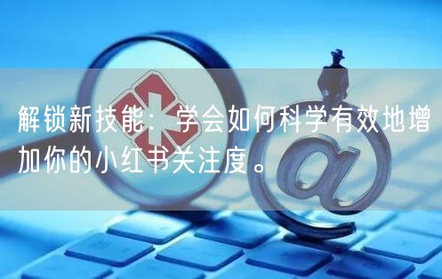 解锁新技能：学会如何科学有效地增加你的小红书关注度。