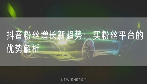 抖音粉丝增长新趋势：买粉丝平台的优势解析